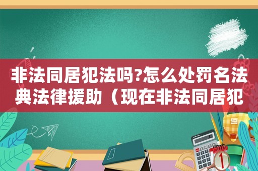 非法同居犯法嗎?怎么處罰名法典法律援助（現在非法同居犯法嗎）