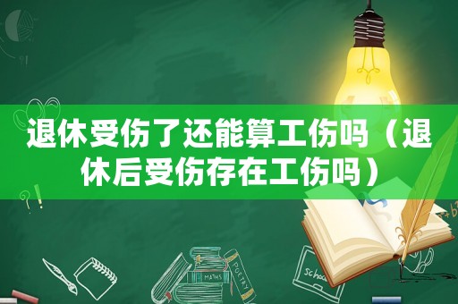 退休受傷了還能算工傷嗎（退休后受傷存在工傷嗎）