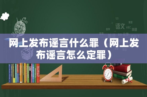 網上發布謠言什么罪（網上發布謠言怎么定罪）