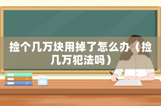 撿個幾萬塊用掉了怎么辦（撿幾萬犯法嗎）