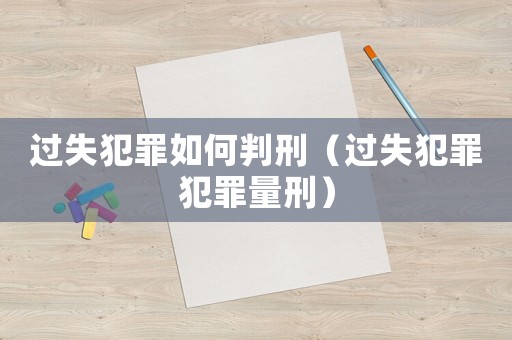 過失犯罪如何判刑（過失犯罪犯罪量刑）