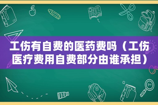 工傷有自費的醫藥費嗎（工傷醫療費用自費部分由誰承擔）