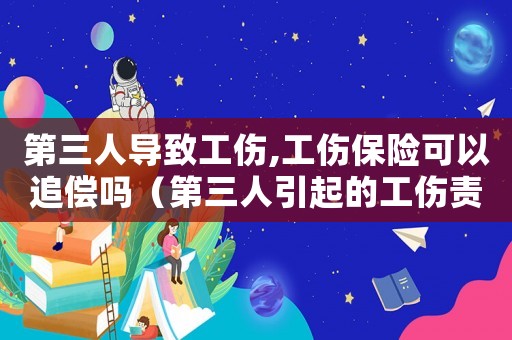 第三人導(dǎo)致工傷,工傷保險(xiǎn)可以追償嗎（第三人引起的工傷責(zé)任承擔(dān)）