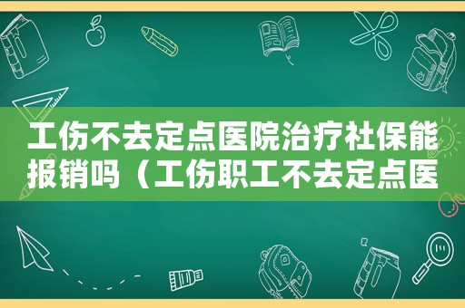 工傷不去定點醫(yī)院治療社保能報銷嗎（工傷職工不去定點醫(yī)院）