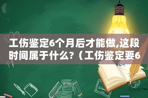 工傷鑒定6個月后才能做,這段時間屬于什么?（工傷鑒定要6個月）
