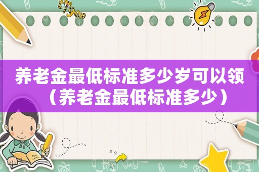 養老金最低標準多少歲可以領（養老金最低標準多少）