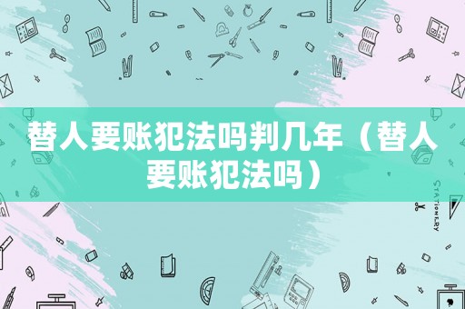 替人要賬犯法嗎判幾年（替人要賬犯法嗎）
