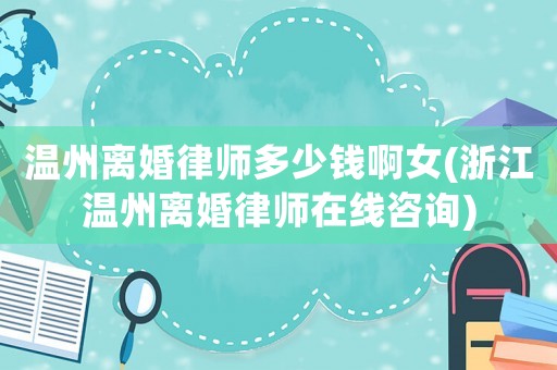 溫州離婚律師多少錢啊女(浙江溫州離婚律師在線咨詢)