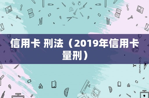 信用卡 刑法（2019年信用卡量刑）