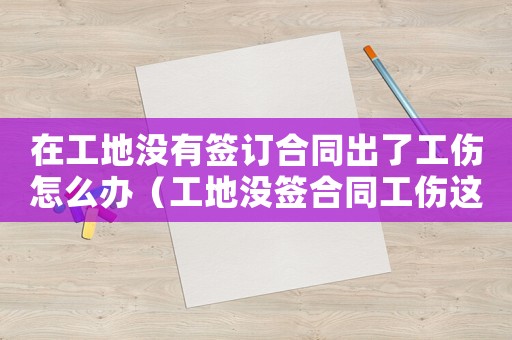 在工地沒有簽訂合同出了工傷怎么辦（工地沒簽合同工傷這么打）