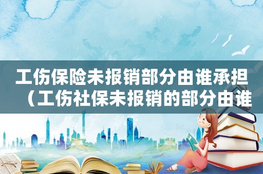 工傷保險未報銷部分由誰承擔（工傷社保未報銷的部分由誰負擔）