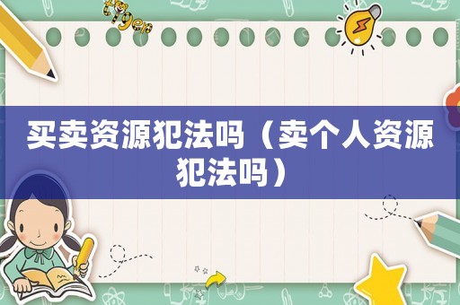 買賣資源犯法嗎（賣個人資源犯法嗎）
