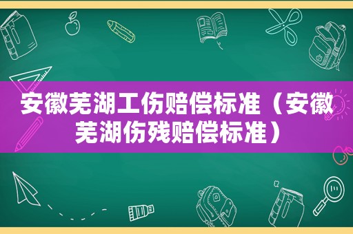 安徽蕪湖工傷賠償標準（安徽蕪湖傷殘賠償標準）
