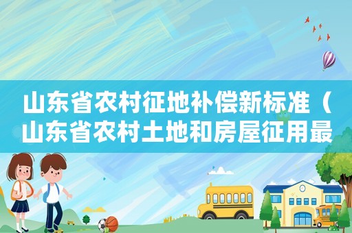 山東省農村征地補償新標準（山東省農村土地和房屋征用最新賠償標準）