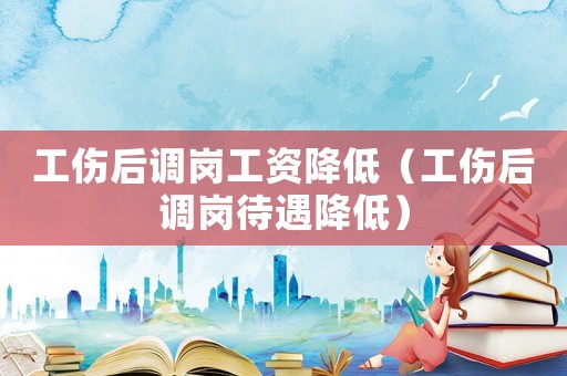 工傷后調(diào)崗工資降低（工傷后調(diào)崗待遇降低）