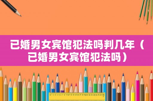 已婚男女賓館犯法嗎判幾年（已婚男女賓館犯法嗎）