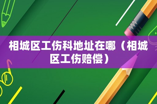 相城區工傷科地址在哪（相城區工傷賠償）