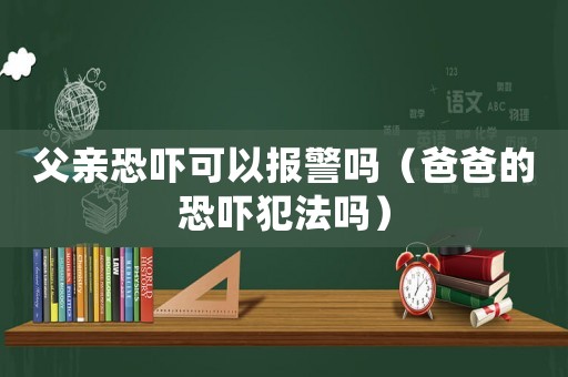 父親恐嚇可以報警嗎（爸爸的恐嚇犯法嗎）