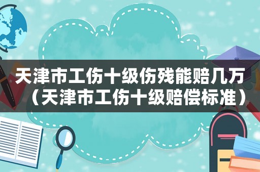 天津市工傷十級傷殘能賠幾萬（天津市工傷十級賠償標準）