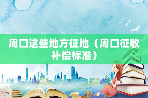 周口這些地方征地（周口征收補償標準）