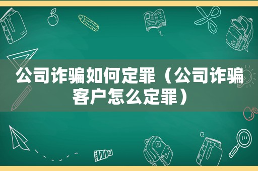 公司詐騙如何定罪（公司詐騙客戶怎么定罪）