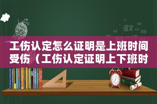 工傷認定怎么證明是上班時間受傷（工傷認定證明上下班時間的模板）