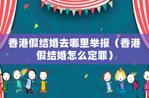 香港假結(jié)婚去哪里舉報（香港假結(jié)婚怎么定罪）
