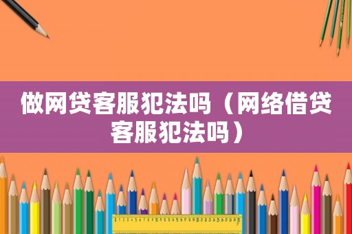 做網貸客服犯法嗎（網絡借貸客服犯法嗎）