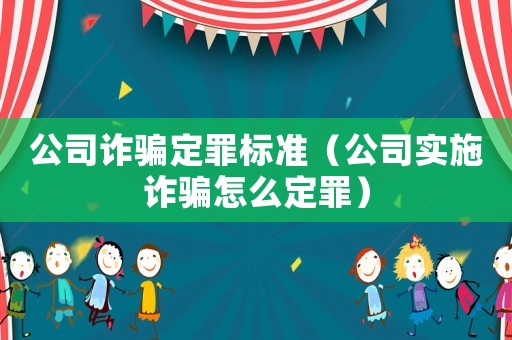 公司詐騙定罪標準（公司實施詐騙怎么定罪）
