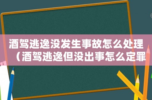 酒駕逃逸沒發(fā)生事故怎么處理（酒駕逃逸但沒出事怎么定罪）