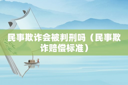 民事欺詐會被判刑嗎（民事欺詐賠償標準）