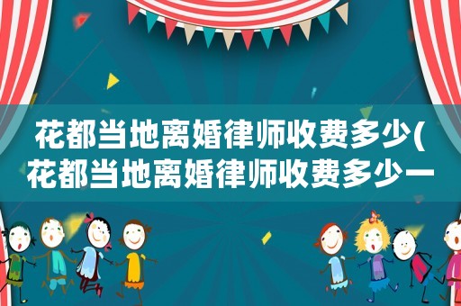花都當地離婚律師收費多少(花都當地離婚律師收費多少一個月)