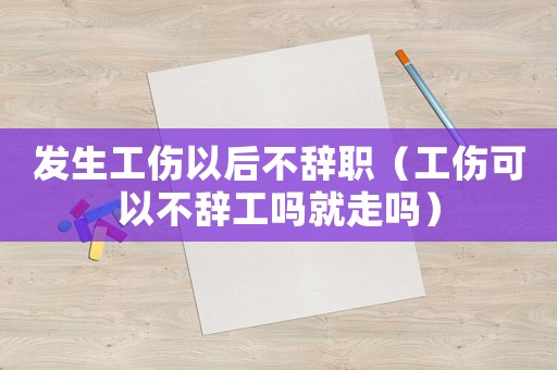 發生工傷以后不辭職（工傷可以不辭工嗎就走嗎）