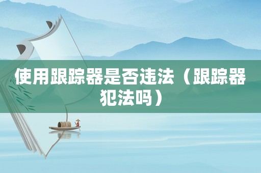 使用跟蹤器是否違法（跟蹤器犯法嗎）