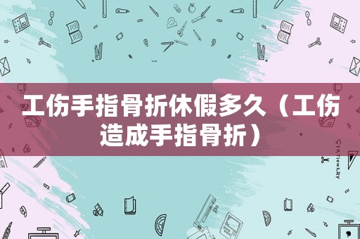 工傷手指骨折休假多久（工傷造成手指骨折）