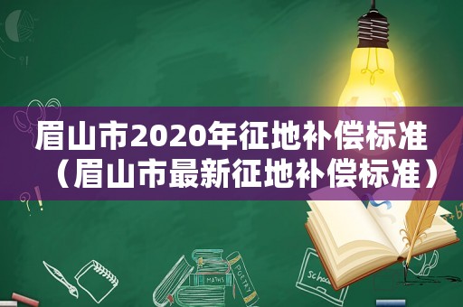 眉山市2020年征地補償標準（眉山市最新征地補償標準）
