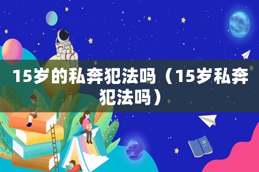 15歲的私奔犯法嗎（15歲私奔犯法嗎）