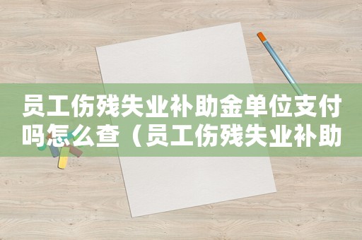 員工傷殘失業補助金單位支付嗎怎么查（員工傷殘失業補助金單位支付嗎）