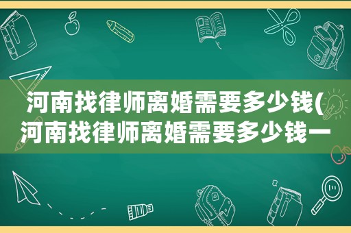 河南找律師離婚需要多少錢(河南找律師離婚需要多少錢一次)