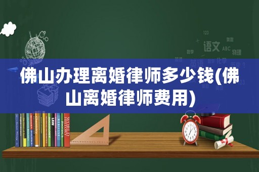 佛山辦理離婚律師多少錢(佛山離婚律師費用)