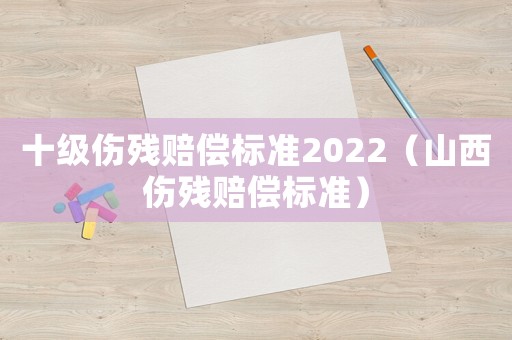 十級傷殘賠償標準2022（山西傷殘賠償標準）