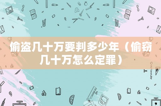 偷盜幾十萬要判多少年（偷竊幾十萬怎么定罪）
