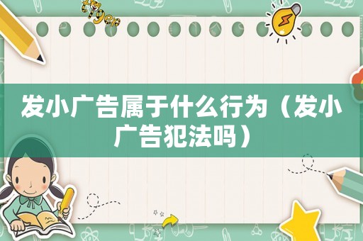 發(fā)小廣告屬于什么行為（發(fā)小廣告犯法嗎）