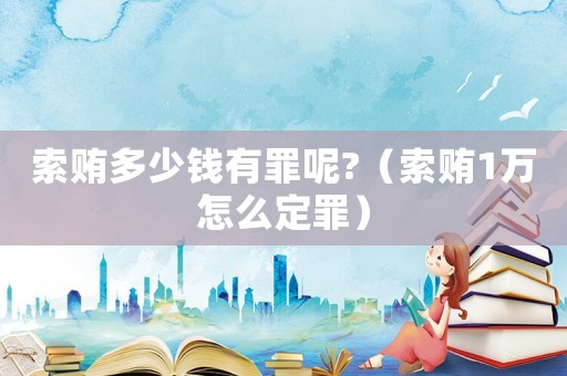 索賄多少錢有罪呢?（索賄1萬怎么定罪）