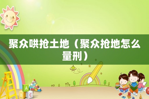 聚眾哄搶土地（聚眾搶地怎么量刑）