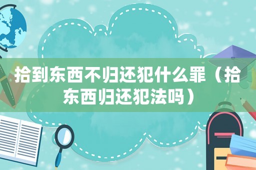 拾到東西不歸還犯什么罪（拾東西歸還犯法嗎）