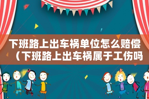 下班路上出車禍單位怎么賠償（下班路上出車禍屬于工傷嗎）