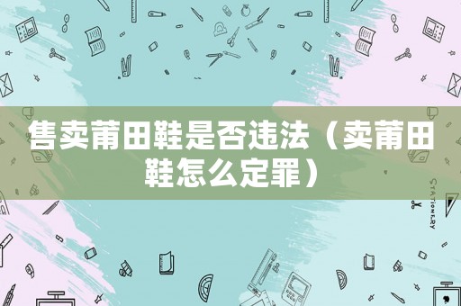 售賣莆田鞋是否違法（賣莆田鞋怎么定罪）