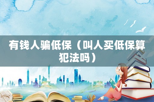 有錢人騙低保（叫人買低保算犯法嗎）