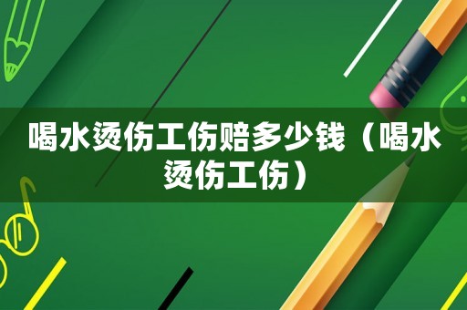 喝水燙傷工傷賠多少錢（喝水燙傷工傷）